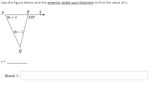 Use the figure below and the exterior angle sum theorem to find the value of x.
P
R S
18х + 4
100
6x - 2
X=
Blank 1:
