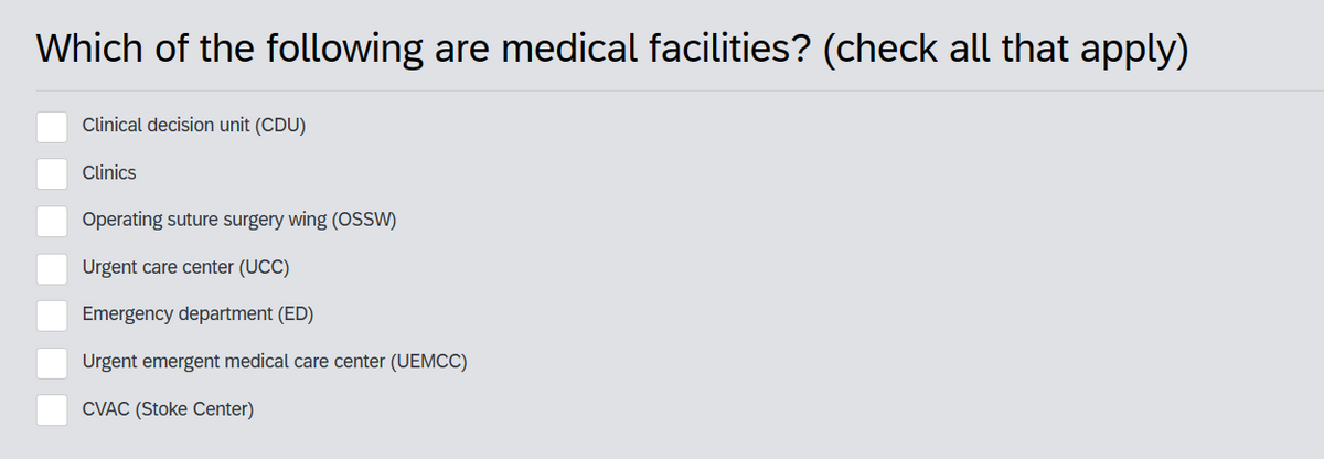 Which of the following are medical facilities? (check all that apply)
Clinical decision unit (CDU)
Clinics
Operating suture surgery wing (OSSW)
Urgent care center (UCC)
Emergency department (ED)
Urgent emergent medical care center (UEMCC)
CVAC (Stoke Center)