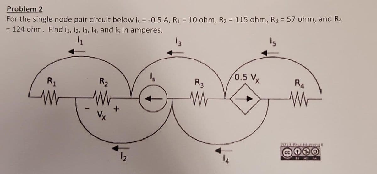 Problem 2
For the single node pair circuit below is = -0.5 A, R₁ = 10 ohm, R₂ = 115 ohm, R3 = 57 ohm, and R4
= 124 ohm. Find 1₁, 12, 13, 14, and is in amperes.
13
15
R₁
M
WW
1
R₂
W
R3
W
0.5 Vx
RA
W
13 Pad Elevene
Oeo
Co
