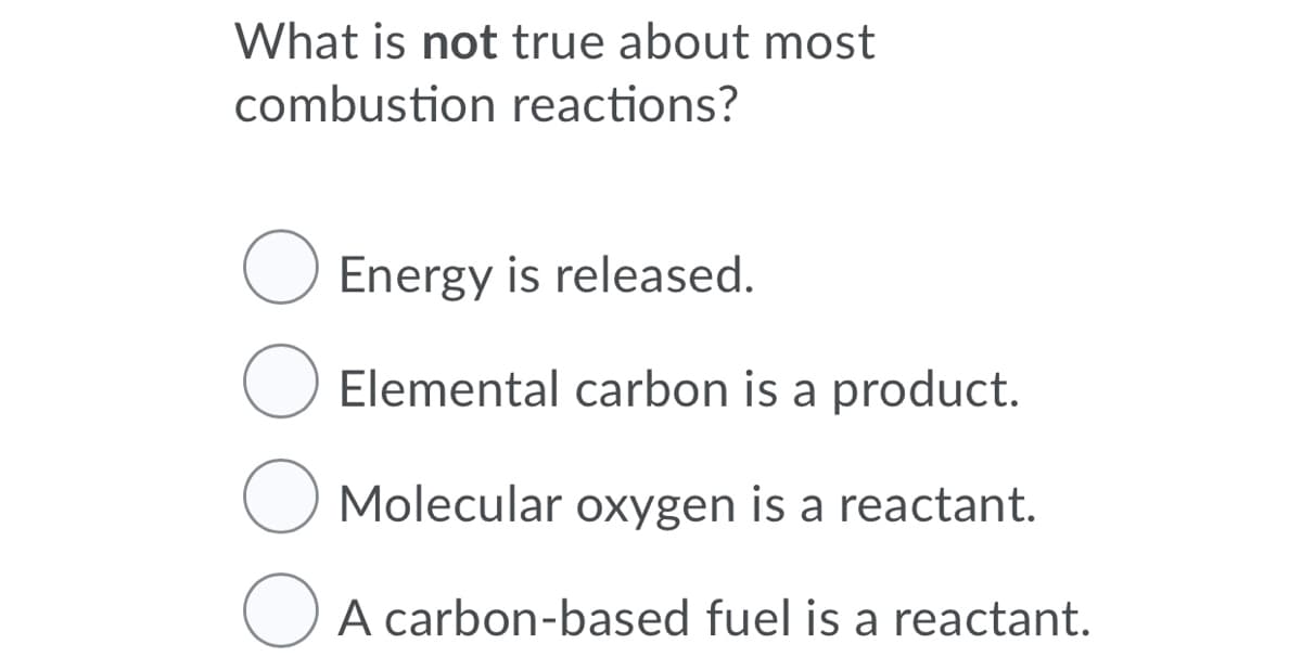 What is not true about most
combustion reactions?
Energy is released.
Elemental carbon is a product.
O Molecular oxygen is a reactant.
A carbon-based fuel is a reactant.
