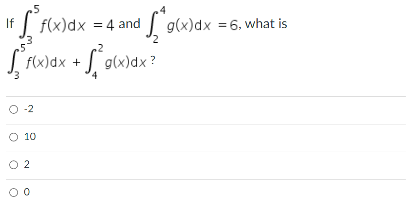 If
5
5
f(x) dx = 4 and
2
Š²
f(x) dx +
O -2
O 10
O 2
0 0
4
g(x)dx?
g(x)dx = 6, what is