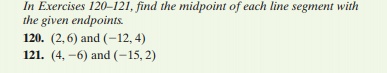 In Exercises 120-121, find the midpoint of each line segment with
the given endpoints.
120. (2,6) and (-12, 4)
121. (4, -6) and (-15, 2)
