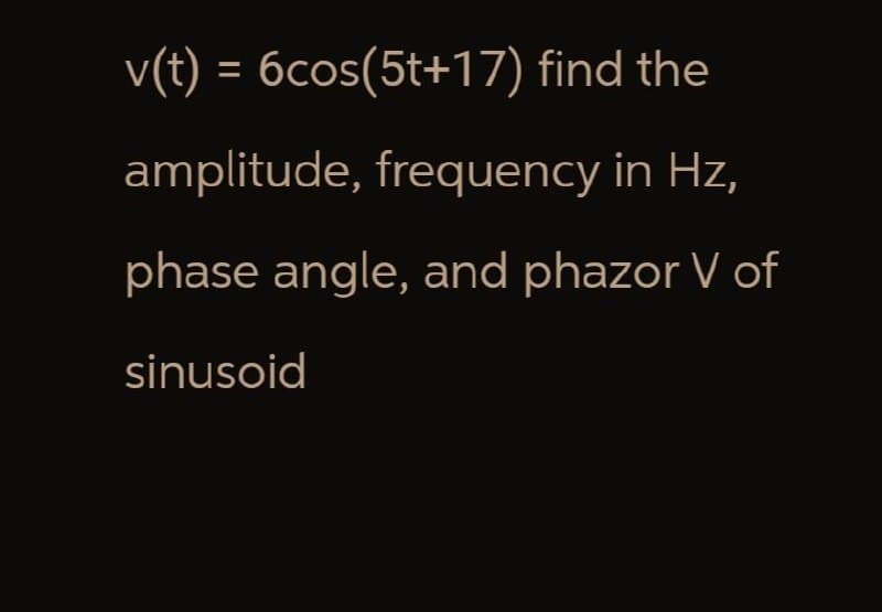 v(t) = 6cos(5t+17) find the
amplitude, frequency in Hz,
phase angle, and phazor V of
sinusoid
