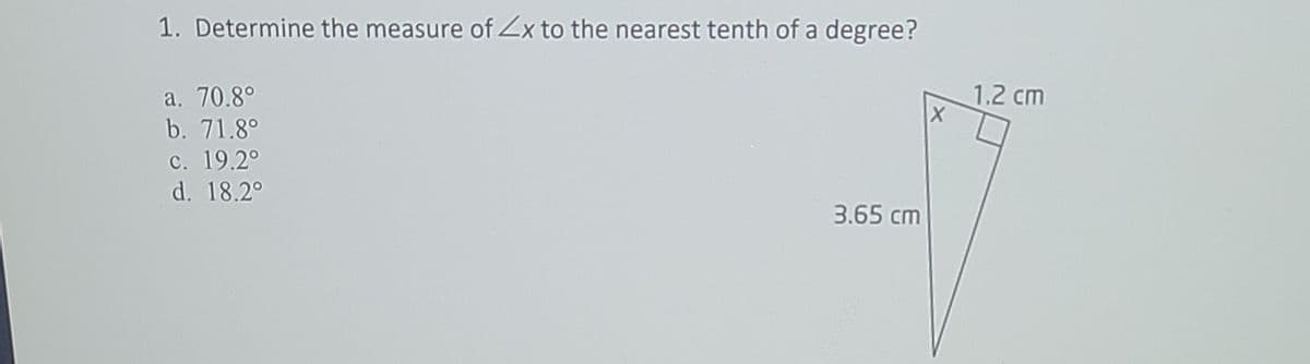 1. Determine the measure of Zx to the nearest tenth of a degree?
a. 70.8°
1.2 cm
b. 71.8°
c. 19.2°
d. 18.2°
3.65 cm
