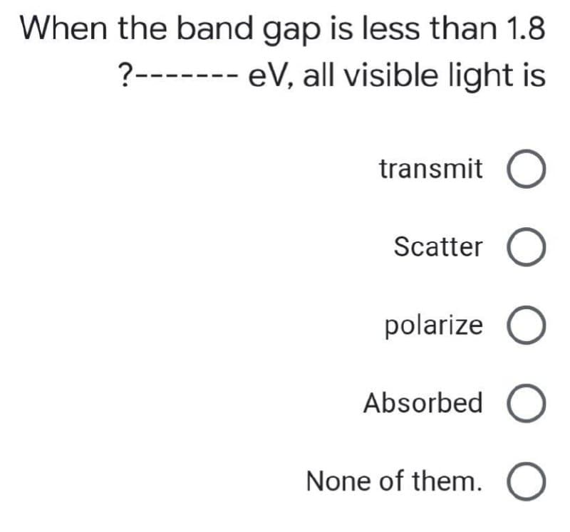 When the band gap is less than 1.8
?------- eV, all visible light is
transmit O
Scatter
polarize
Absorbed O
None of them. O
O