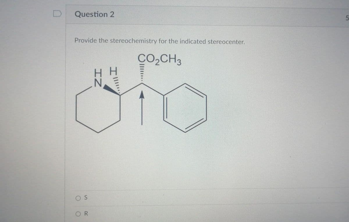D
Question 2
Provide the stereochemistry for the indicated stereocenter.
CO,CH3
OR
