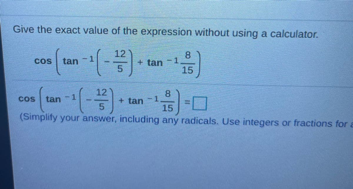 Give the exact value of the expression without using a calculator.
(号)
12
+tan
5.
8.
COS
tan
1.
15
12
+tan
8
COS
tan
-D1
15
(Simplify your answer, including any radicals. Use integers or fractions for a
