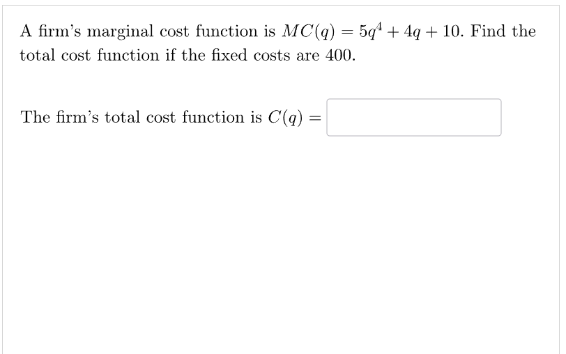 A firm's marginal cost function is MC(q) = 5q¹ + 4q + 10. Find the
total cost function if the fixed costs are 400.
The firm's total cost function is C(q):
=