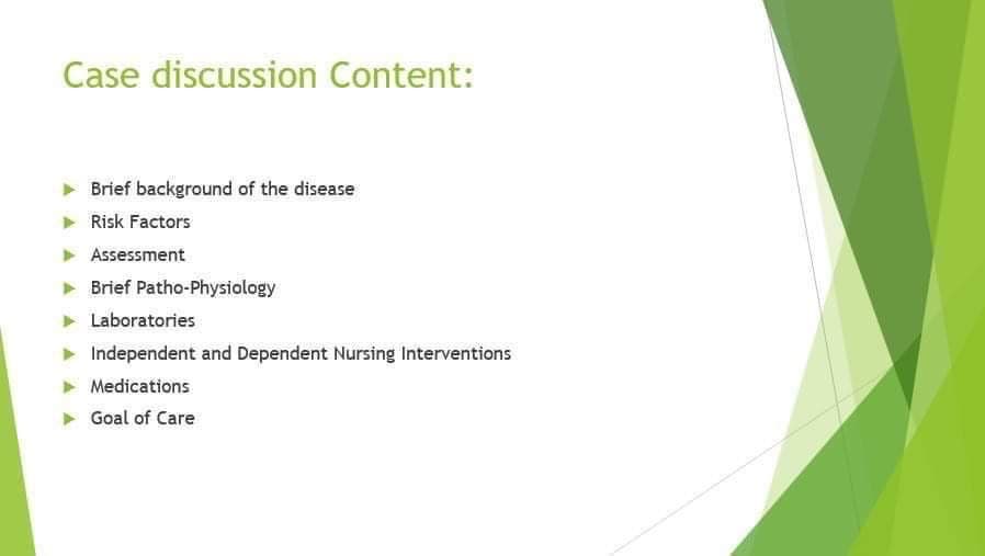 Case discussion Content:
Brief background of the disease
Risk Factors
▸ Assessment
Brief Patho-Physiology
► Laboratories
Independent and Dependent Nursing Interventions
Medications
Goal of Care