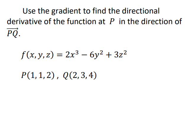 Use the gradient to find the directional
derivative of the function at P in the direction of
PQ.
f (x, y, z) = 2x3 – 6y² + 3z²
-
Р(1,1, 2), Q(2,3,4)
