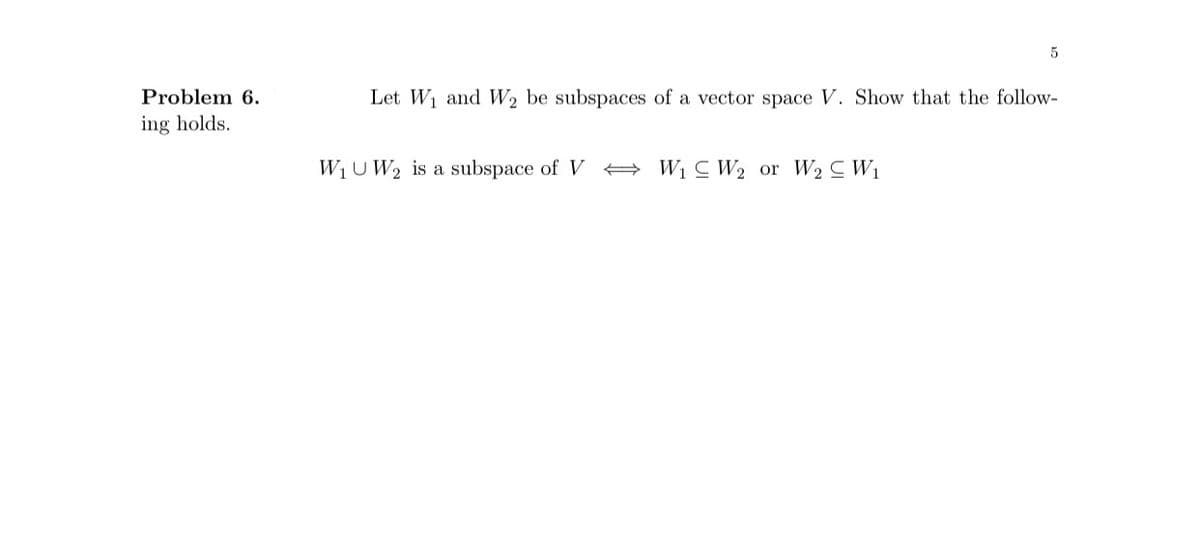 Problem 6.
ing holds.
5
Let W₁ and W₂ be subspaces of a vector space V. Show that the follow-
W₁U W₂ is a subspace of V W₁ W₂ or W₂ C W₁