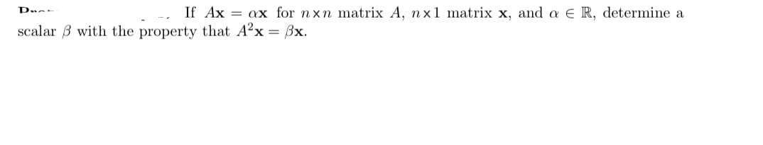 If Ax = ax for nxn matrix A, nx1 matrix x, and a E R, determine a
scalar 3 with the property that A?x = ßx.
