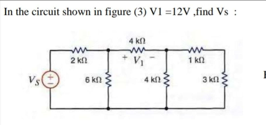 In the circuit shown in figure (3) V1 =12V ,find Vs :
4 k!
2 kl
V1
1 kn
Vs
4 kf2
6 k.
3 kn
