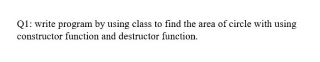 Ql: write program by using class to find the area of circle with using
constructor function and destructor function.
