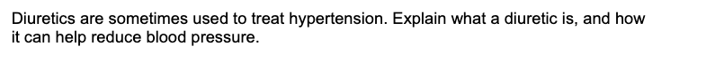 Diuretics are sometimes used to treat hypertension. Explain what a diuretic is, and how
it can help reduce blood pressure.