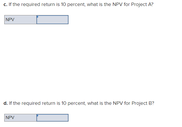 c. If the required return is 10 percent, what is the NPV for Project A?
NPV
d. If the required return is 10 percent, what is the NPV for Project B?
NPV