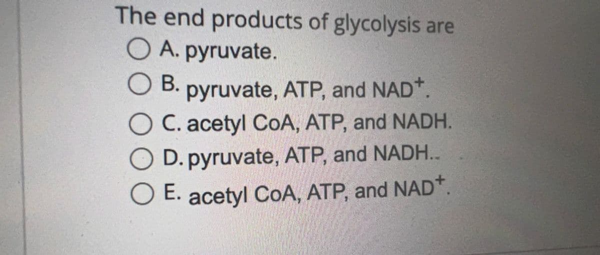 The end products of glycolysis are
O A. pyruvate.
B.
pyruvate, ATP, and NAD*.
C. acetyl CoA, ATP, and NADH.
D. pyruvate, ATP, and NADH..
E. acetyl CoA, ATP, and NAD*.