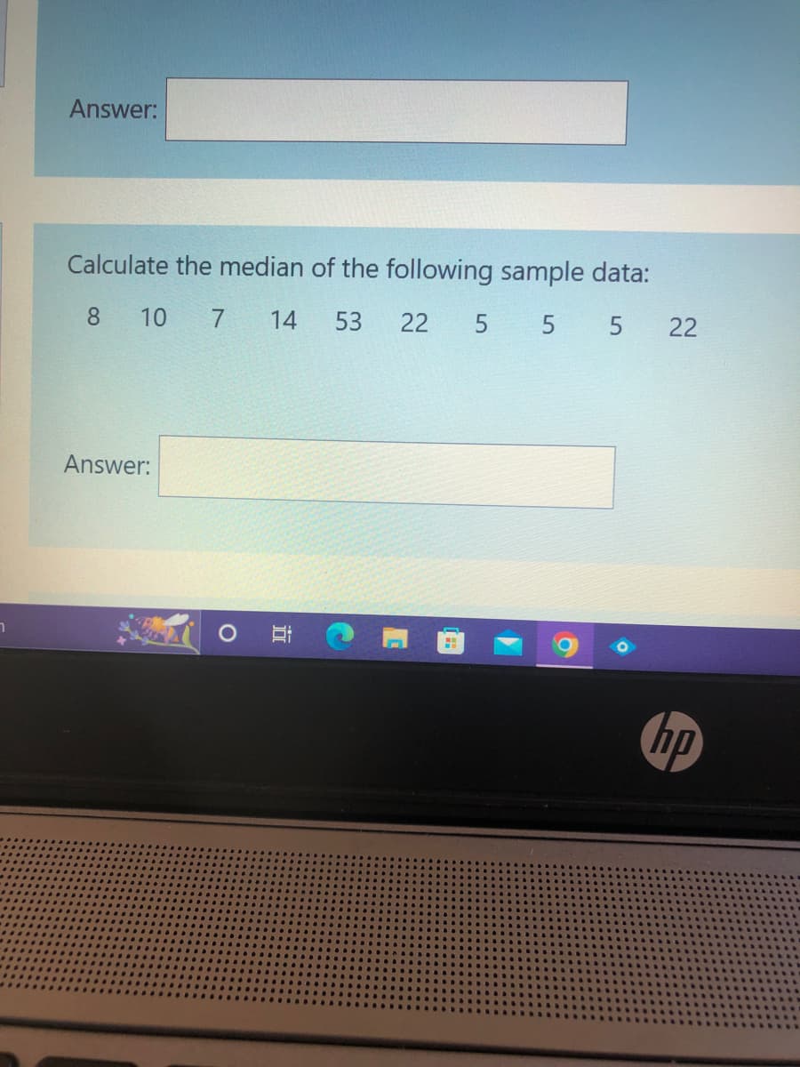 7
Answer:
Calculate the median of the following sample data:
8 10 7 14 53
22 5 5 5 22
Answer:
O E
ho