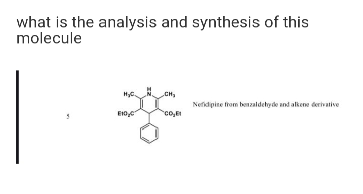what is the analysis and synthesis of this
molecule
H,C.
„CH,
Nefidipine from benzaldehyde and alkene derivative
5
EtO,C
co,Et
