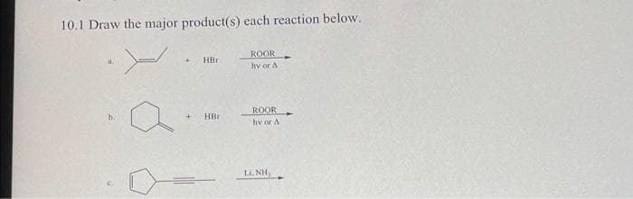 10.1 Draw the major product(s) each reaction below.
ROOR
HBr
hy or A
ROOR
hv or A
b.
HBr
Li. NH,
