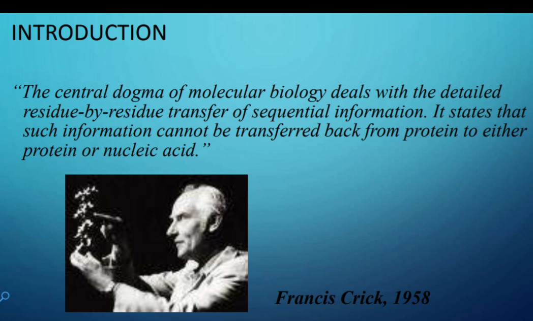 INTRODUCTION
"The central dogma of molecular biology deals with the detailed
residue-by-residue transfer of sequential information. It states that
such information cannot be transferred back from protein to either
protein or nucleic acid."
,,
Francis Crick, 1958
