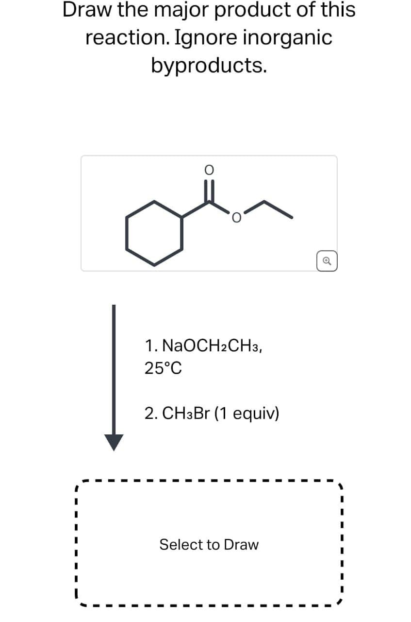 Draw the major product of this
reaction. Ignore inorganic
byproducts.
I
1. NaOCH2CH3,
25°C
2. CHзBr (1 equiv)
Select to Draw
Q