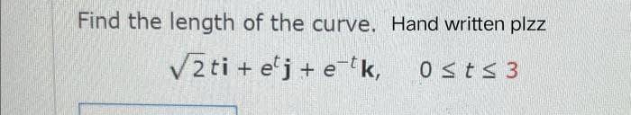 Find the length of the curve. Hand written plzz
√2ti + etj + etk, 0 ≤ t ≤ 3