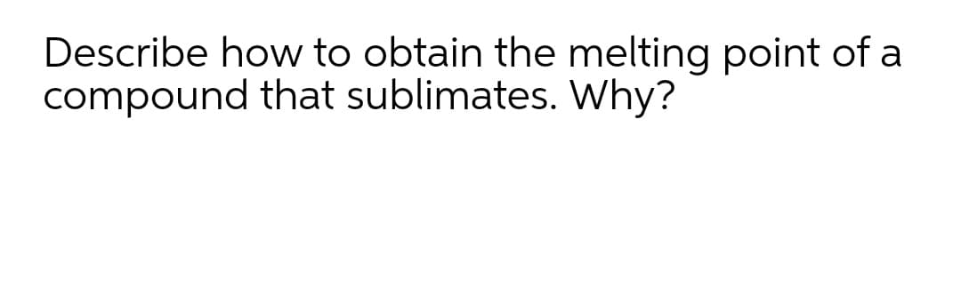 Describe how to obtain the melting point of a
compound that sublimates. Why?
