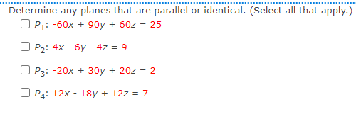 Determine any planes that are parallel or identical. (Select all that apply.)
P₁: -60x + 90y + 60z = 25
OP₂: 4x - 6y - 4z = 9
OP3: -20x + 30y + 20z = 2
OP4: 12x18y + 12z = 7
