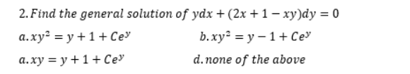 2. Find the general solution of ydx + (2x + 1– xy)dy = 0
a.xy² = y +1+ Ce
b.xy = y – 1+ Ce
а.ху %3D у +1+ Сеу
d.none of the above

