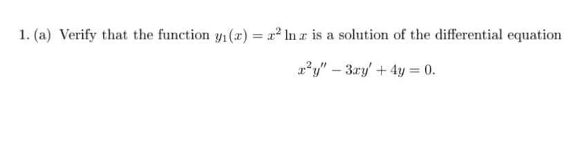 1. (a) Verify that the function yı(x) = x² ln x is a solution of the differential equation
%3D
a?y" – 3ry' + 4y = 0.
