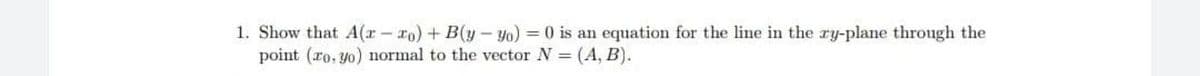 1. Show that A(r - ro) + B(y - yo) =0 is an equation for the line in the ry-plane through the
point (ro, yo) normal to the vector N =
=(A, B).
