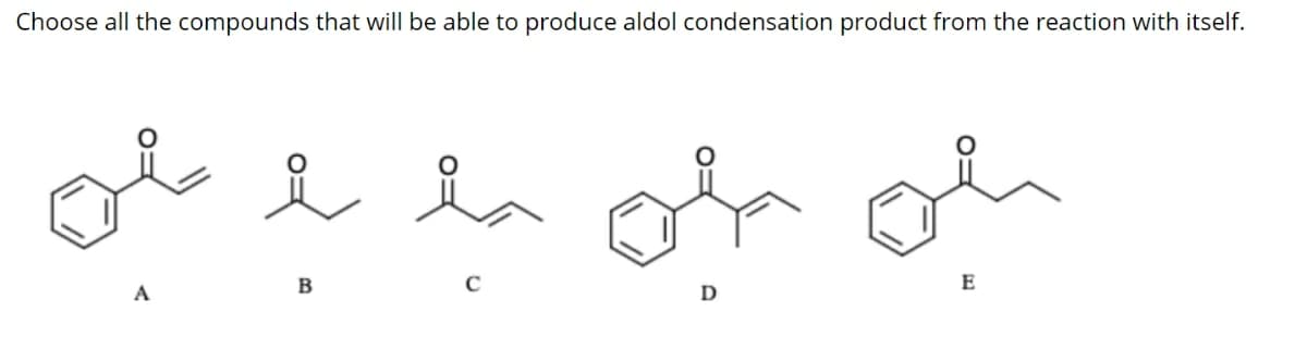 Choose all the compounds that will be able to produce aldol condensation product from the reaction with itself.
ole ta or of
B
C
E
A
D
