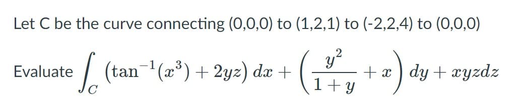 Let C be the curve connecting (0,0,0) to (1,2,1) to (-2,2,4) to (0,0,0)
2
| (tan (a) + 2yz) dæ +
+x ) dy + xyzdz
1+ y
Evaluate
