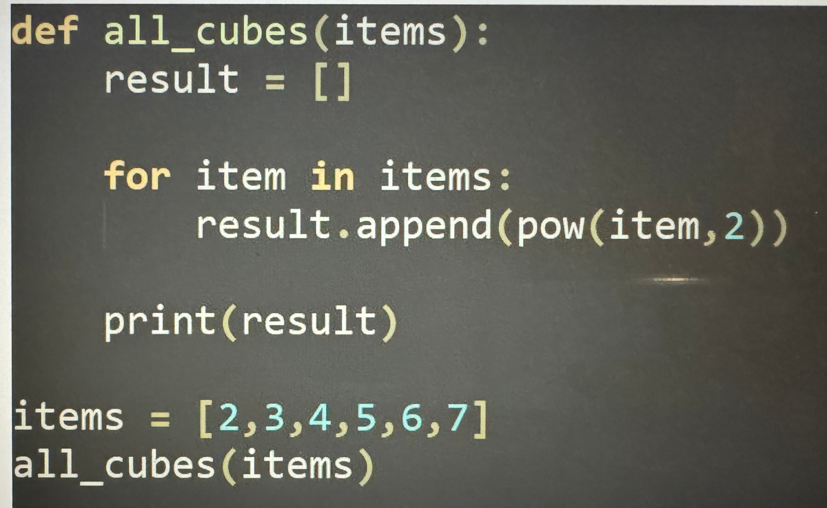 def all_cubes (items):
result = []
for item in items:
result.append(pow(item, 2))
print (result)
items = [2,3,4,5,6,7]
all_cubes (items)