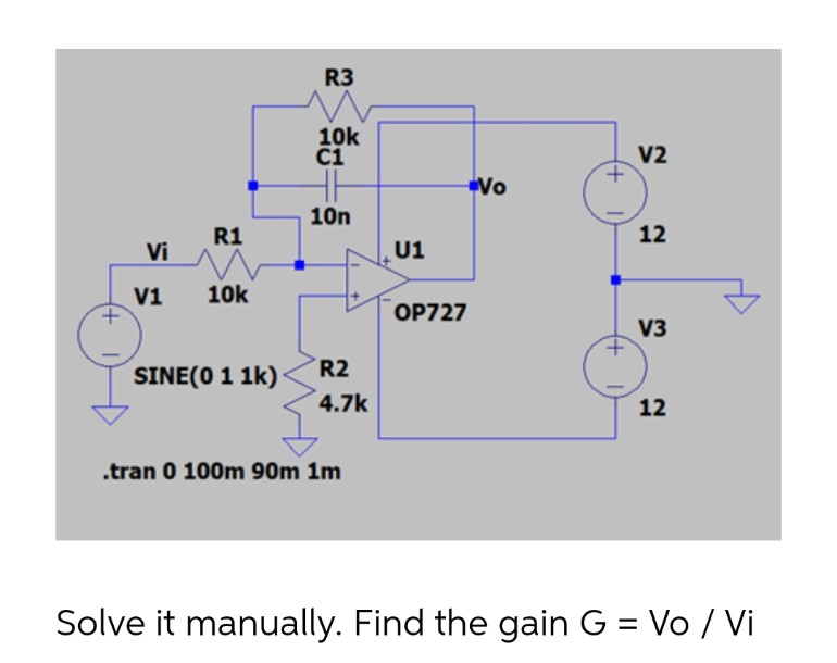R3
10k
C1
V2
Vo
10n
R1
12
Vi
U1
V1
10k
OP727
V3
SINE(0 1 1k)
R2
4.7k
12
.tran 0 100m 90m 1m
Solve it manually. Find the gain G = Vo / Vi
+)
ఇక్షీ-్లి
