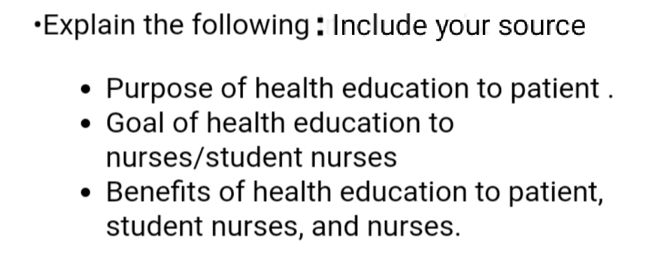•Explain the following : Include your source
• Purpose of health education to patient .
• Goal of health education to
nurses/student nurses
• Benefits of health education to patient,
student nurses, and nurses.
