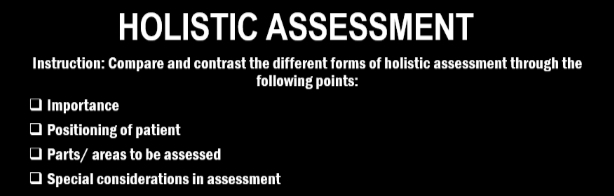 HOLISTIC ASSESSMENT
Instruction: Compare and contrast the different forms of holistic assessment through the
following points:
O Importance
O Positioning of patient
O Parts/ areas to be assessed
O Special considerations in assessment
