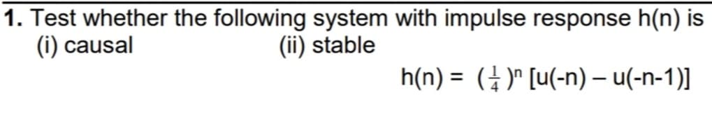 1. Test whether the following system with impulse response h(n) is
(i) causal
(ii) stable
h(n) = (4)" [u(-n) – (-n-1)]
