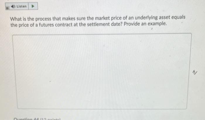 4) Listen
What is the process that makes sure the market price of an underlying asset equals
the price of a futures contract at the settlement date? Provide an example.
Question
(12 peint
