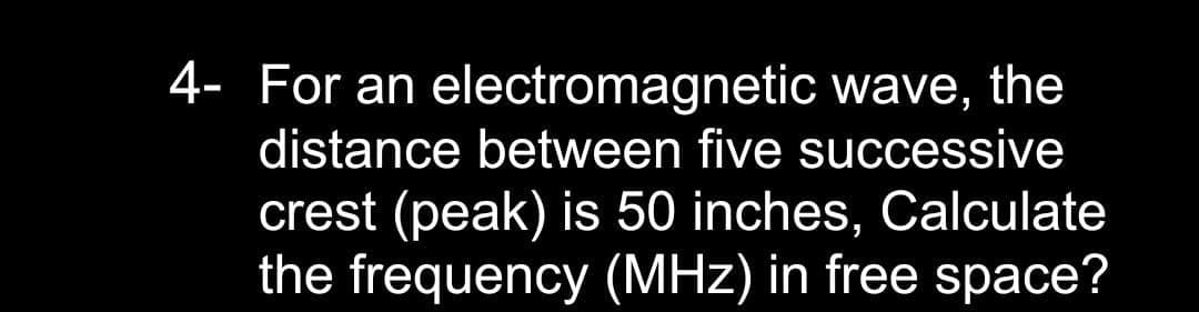 4- For an electromagnetic wave, the
distance between five successive
crest (peak) is 50 inches, Calculate
the frequency (MHz) in free space?

