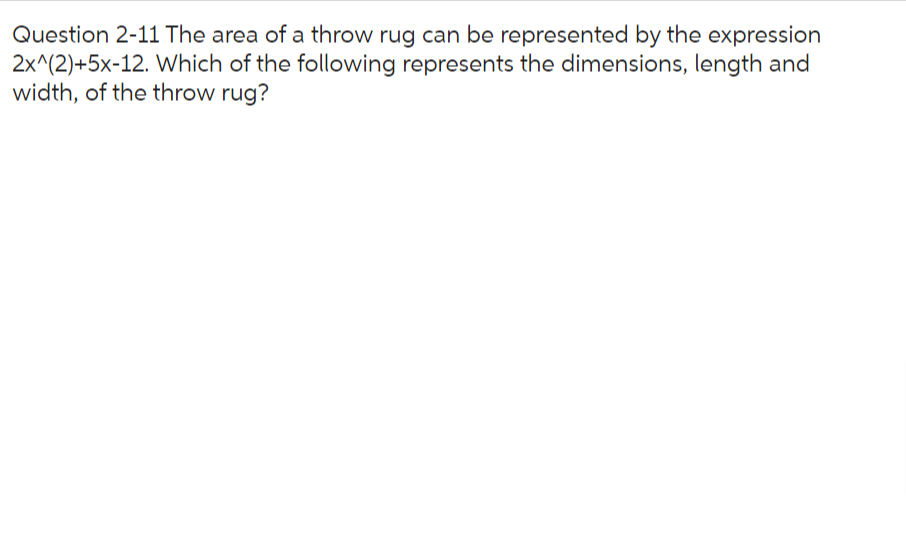 Question 2-11 The area of a throw rug can be represented by the expression
2x^(2)+5x-12. Which of the following represents the dimensions, length and
width, of the throw rug?