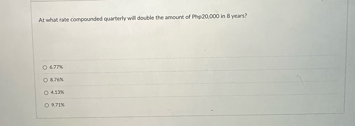 At what rate compounded quarterly will double the amount of Php20,000 in 8 years?
6.77%
8.76%
O 4.13%
O 9.71%