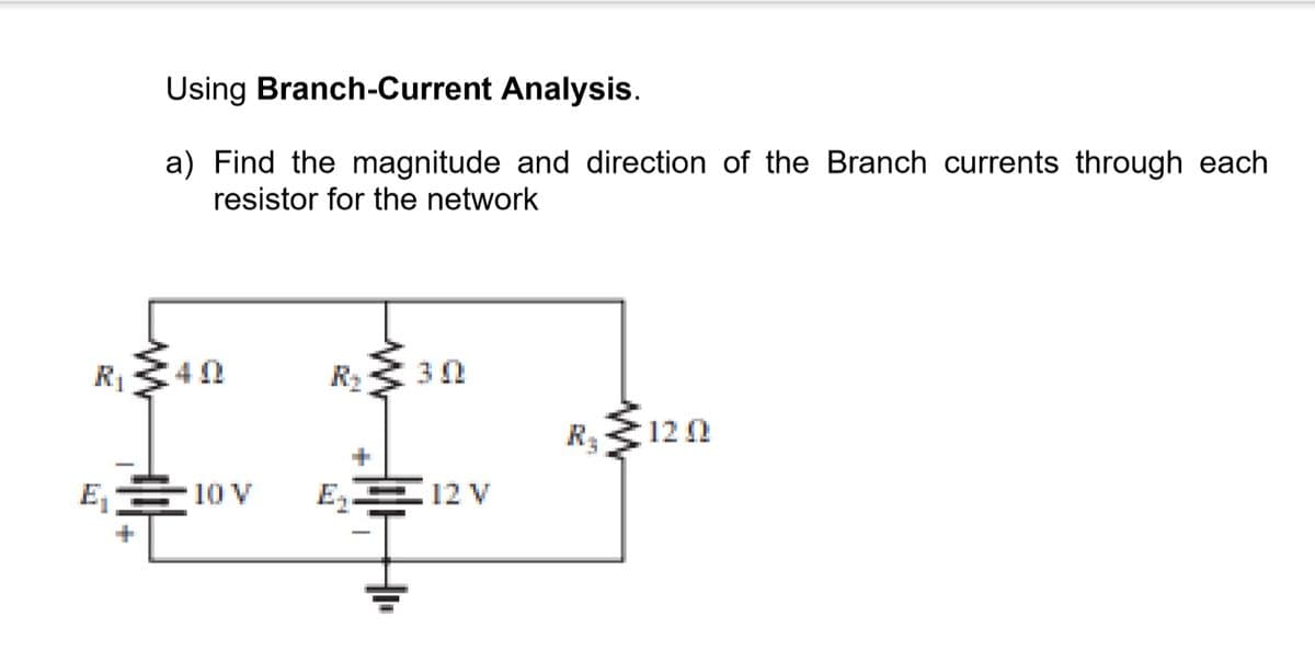 Using Branch-Current Analysis.
a) Find the magnitude and direction of the Branch currents through each
resistor for the network
R1
4 0
R2 30
R120
E
10 V
E E 12 V
1.
+
