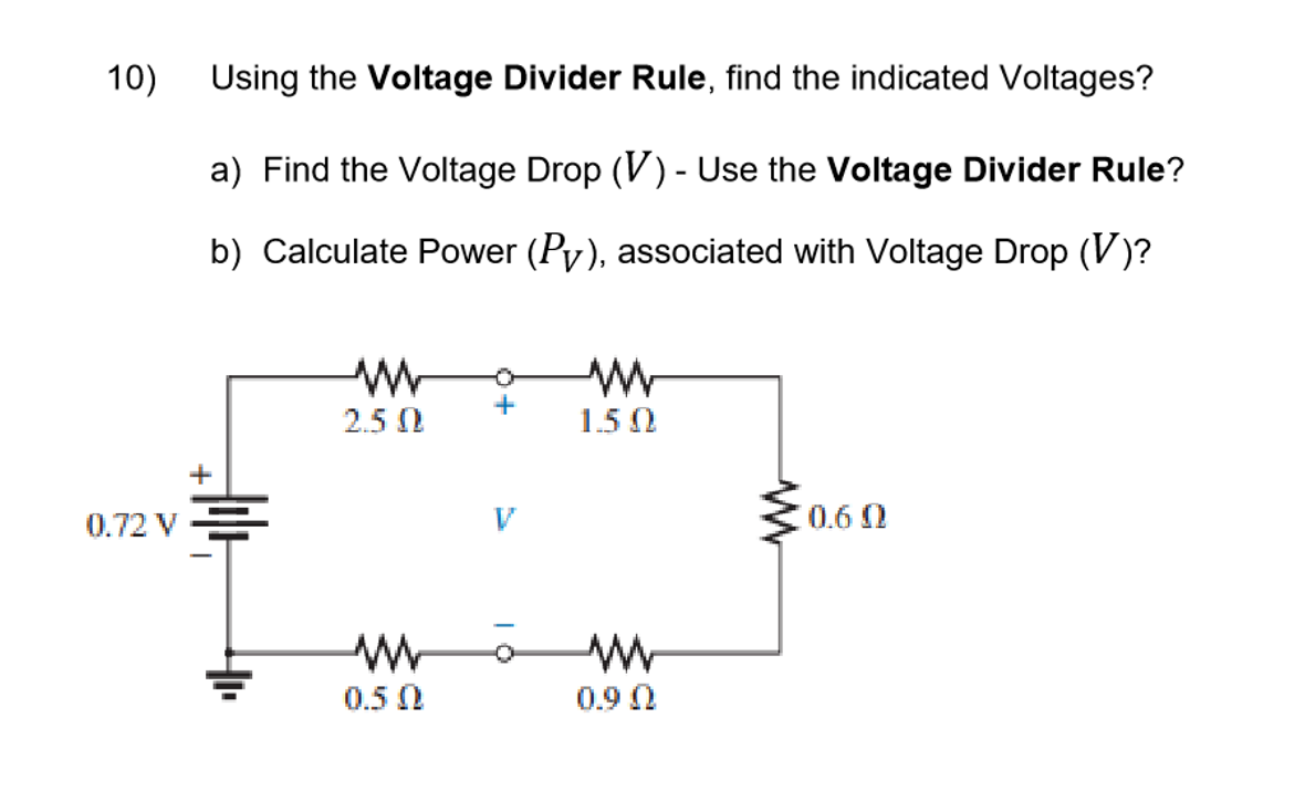 10)
Using the Voltage Divider Rule, find the indicated Voltages?
a) Find the Voltage Drop (V) - Use the Voltage Divider Rule?
b) Calculate Power (Py), associated with Voltage Drop (V)?
2.5 0
1.5 0
0.72 V
C0.6 0
0.5 0
0.9 0
