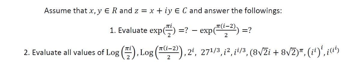 Assume that x,y ER and z = x + iy E C and answer the followings:
1. Evaluate exp(G =?
TT (i-2
exp(
=?
2
(πί
2. Evaluate all values of Log
,Log (-2), 2', 271/3,i2, i!/3, (8/Zi + 8VZ)", (i')', ¿«">
