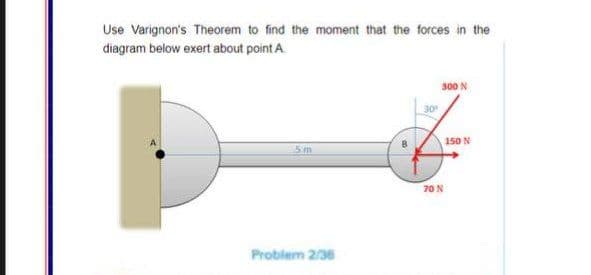 Use Varignon's Theorem to find the moment that the forces in the
diagram below exert about point A.
300 N
30
150 N
5m
70 N
Problem 2/36
