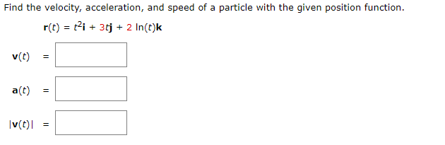 Find the velocity, acceleration, and speed of a particle with the given position function.
r(t) = t2i + 3tj + 2 In(t)k
v(t)
a(t)
|v(t)| =
II
II
