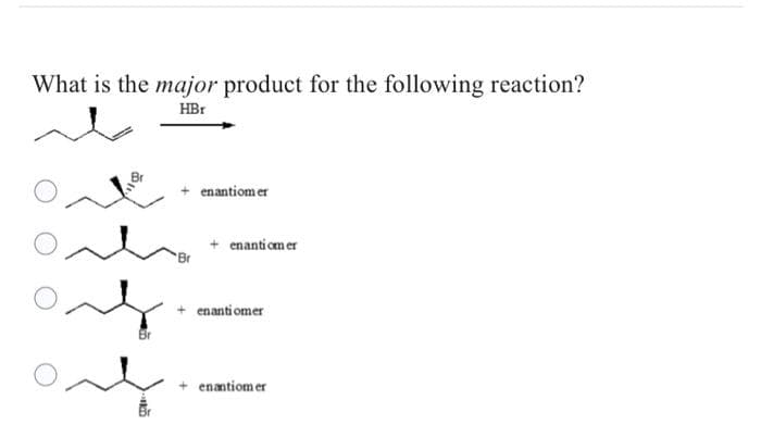What is the major product for the following reaction?
HBr
+ enantiomer
'Br
+ enantiomer
enantiomer
+ enantiomer