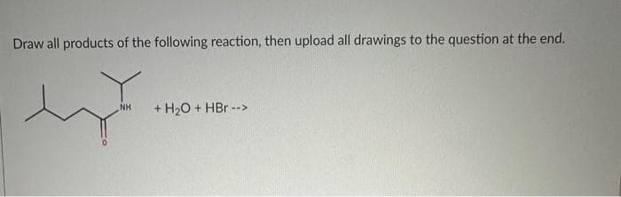 Draw all products of the following reaction, then upload all drawings to the question at the end.
NH
+ H₂O + HBr -->